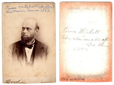 Pierce Mitchell

This was Donated by by Cheryl Webber/The Terry Girls Genealogy.

This Cabinet Card Photo states (Front): Pierce Mitchell (Senator), Des Moines, Iowa, 1882. (Back): "Pierce Mitchell, taken when Senator at Des Moines, 1882"

The Photographers name is "Boyd", Des Moines, Iowa
