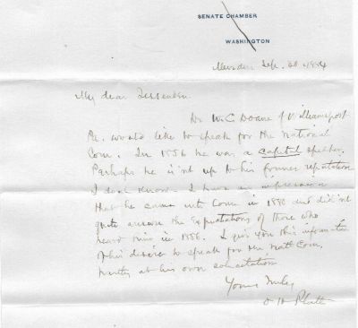 Click to view full size image
==============
Orville Hitchcock Platt
This was shared by Tammy Jorgensen
This letter was written by Connecticut Senator, Orville H. Platt. In this letter he speaks to the efficacy of a Republican Speaker, W. C. Doane. The letter is on U.S. Senate Chamber Letterhead and was sent to the RNC on 30 September 1884.
Orville Hitchcock Platt
This was shared by Tammy Jorgensen
This letter was written by Connecticut Senator, Orville H. Platt. In this letter he speaks to the efficacy of a Republican Speaker, W. C. Doane. The letter is on U.S. Senate Chamber Letterhead and was sent to the RNC on 30 September 1884.