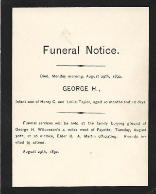 Click to view full size image
==============
George H. Taylor
Funeral Notice for George H. Taylor, Infant son of Henry C. & Lollie Taylor. Date of Death Monday Morning, 29 August 1892.
George H. Taylor
Funeral Notice for George H. Taylor, Infant son of Henry C. & Lollie Taylor. Date of Death Monday Morning, 29 August 1892.