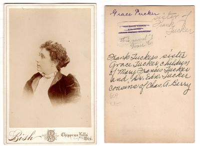 Click to view full size image
==============
Grace Tucker
This was Donated by Cheryl Webber/ The Terry Girls Genealogy.
This Cabinet Card Photo States: "Grace Tucker, sister of Frank Tucker. Frank Tucker's sister Grace Tucker, children of Mary Frances Tucker & Dr. Edward Tucker, cousins of Chas. A. Berry"
The Photographers name is "Bish", Chippewa Falls, Wisconsin.
Grace Tucker
This was Donated by Cheryl Webber/ The Terry Girls Genealogy.
This Cabinet Card Photo States: "Grace Tucker, sister of Frank Tucker. Frank Tucker's sister Grace Tucker, children of Mary Frances Tucker & Dr. Edward Tucker, cousins of Chas. A. Berry"
The Photographers name is "Bish", Chippewa Falls, Wisconsin.