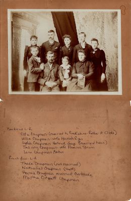 The Nathaniel Chapman Family

This photo mounted on board states:

Backrow L to R: Etta Chapman (married to Fred Coburn, father of Clyde. Willie Chapman, wife Hannah Ryan. Lydia Chapman Hetrick Gage (married twice). Thanny(?) Chapman-wife Florence Strom. Lena Chapman Bates"

Front Row L to R: These Chapman (not married). Nathaniel Chapman (the 1st). Harold Chapman married Gertrude. Martha Orcutt Chapman"
